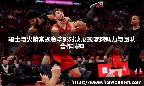 骑士与火箭常规赛精彩对决展现篮球魅力与团队合作精神