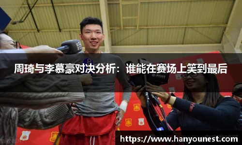 周琦与李慕豪对决分析：谁能在赛场上笑到最后