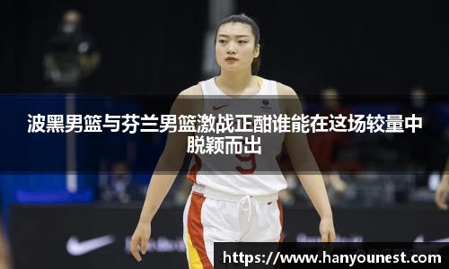波黑男篮与芬兰男篮激战正酣谁能在这场较量中脱颖而出