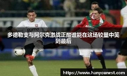 多德勒支与阿尔克激战正酣谁能在这场较量中笑到最后
