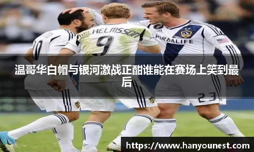 温哥华白帽与银河激战正酣谁能在赛场上笑到最后