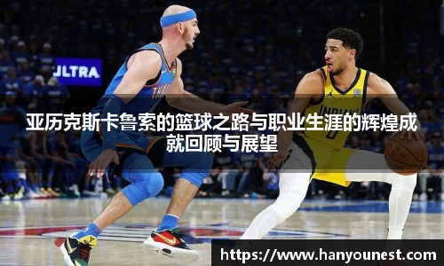 亚历克斯卡鲁索的篮球之路与职业生涯的辉煌成就回顾与展望